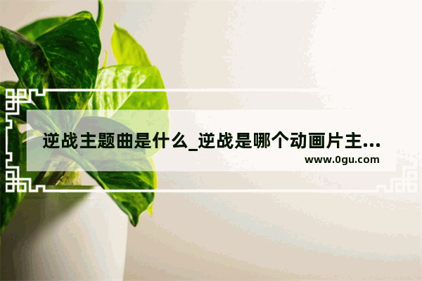 逆战主题曲是什么_逆战是哪个动画片主题曲