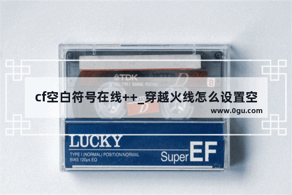 cf空白符号在线++_穿越火线怎么设置空白名字