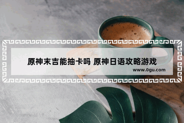 原神末吉能抽卡吗 原神日语攻略游戏