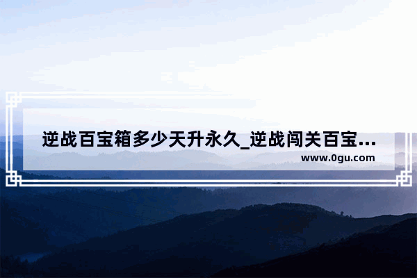 逆战百宝箱多少天升永久_逆战闯关百宝箱怎么快速升三级