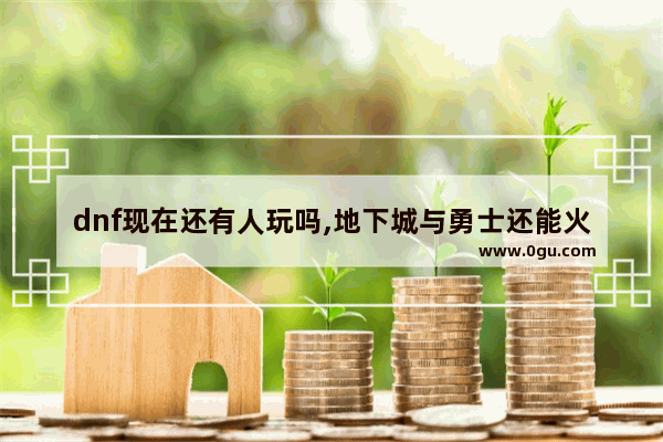 dnf现在还有人玩吗,地下城与勇士还能火多少年