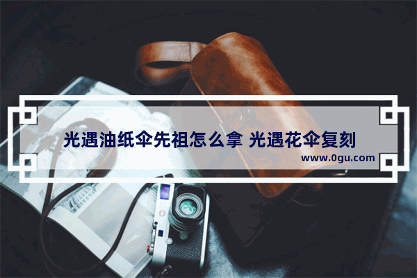 光遇油纸伞先祖怎么拿 光遇花伞复刻