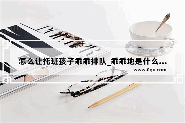 怎么让托班孩子乖乖排队_乖乖地是什么意思