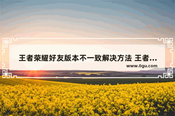 王者荣耀好友版本不一致解决方法 王者荣耀不同系统好友