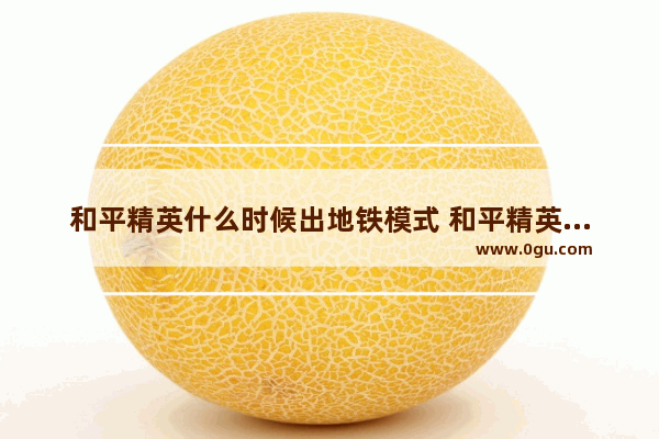 和平精英什么时候出地铁模式 和平精英什么时候更新地铁