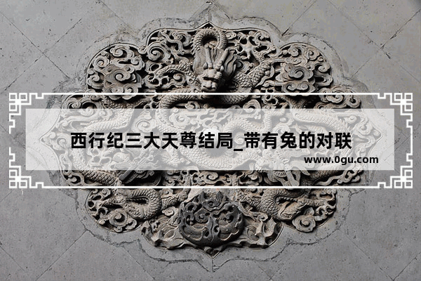 西行纪三大天尊结局_带有兔的对联