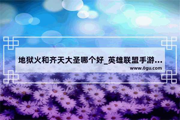 地狱火和齐天大圣哪个好_英雄联盟手游猴子地狱火皮肤
