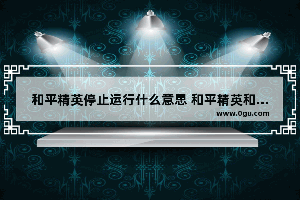 和平精英停止运行什么意思 和平精英和平精英的