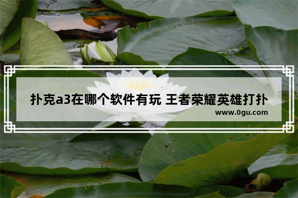 扑克a3在哪个软件有玩 王者荣耀英雄打扑克软件