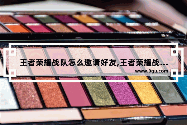 王者荣耀战队怎么邀请好友,王者荣耀战队怎么邀请好友