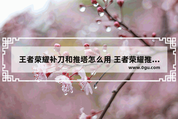 王者荣耀补刀和推塔怎么用 王者荣耀推塔和补刀