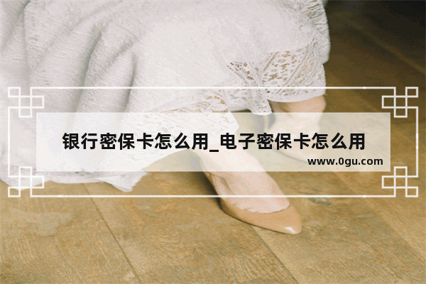 银行密保卡怎么用_电子密保卡怎么用
