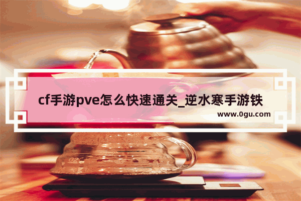 cf手游pve怎么快速通关_逆水寒手游铁衣pve技能搭配