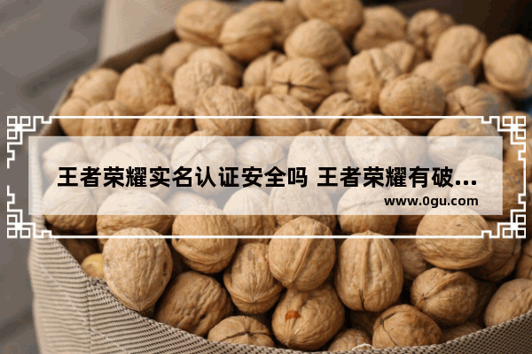 王者荣耀实名认证安全吗 王者荣耀有破解版的吗