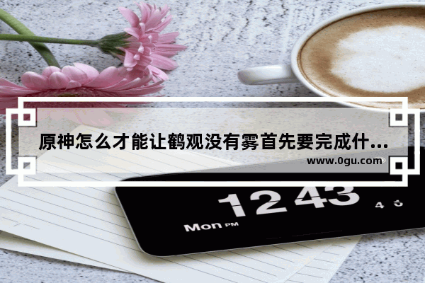 原神怎么才能让鹤观没有雾首先要完成什么任务 鹤观攻略原神