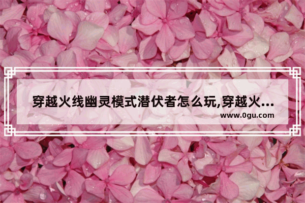 穿越火线幽灵模式潜伏者怎么玩,穿越火线幽灵模式怎么玩