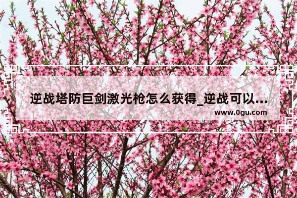 逆战塔防巨剑激光枪怎么获得_逆战可以冲刺的刀有几个