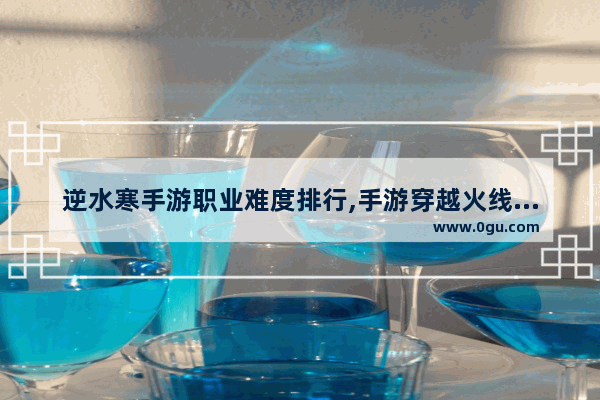 逆水寒手游职业难度排行,手游穿越火线近战排行