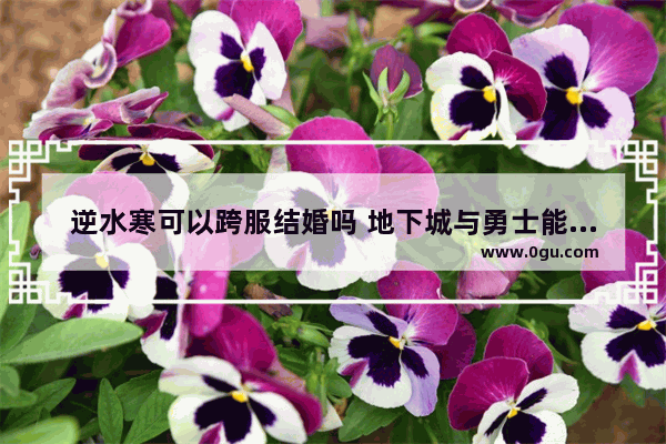 逆水寒可以跨服结婚吗 地下城与勇士能跨服结婚吗