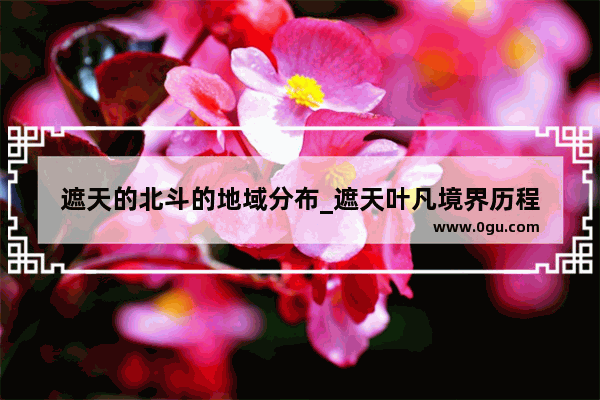 遮天的北斗的地域分布_遮天叶凡境界历程