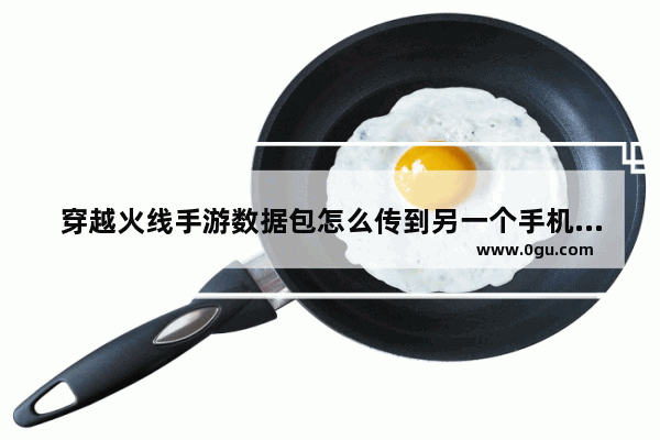 穿越火线手游数据包怎么传到另一个手机_穿越驱动是什么