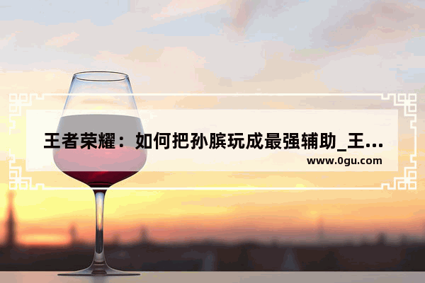 王者荣耀：如何把孙膑玩成最强辅助_王者十大必练辅助英雄名单