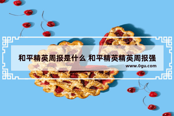 和平精英周报是什么 和平精英精英周报强
