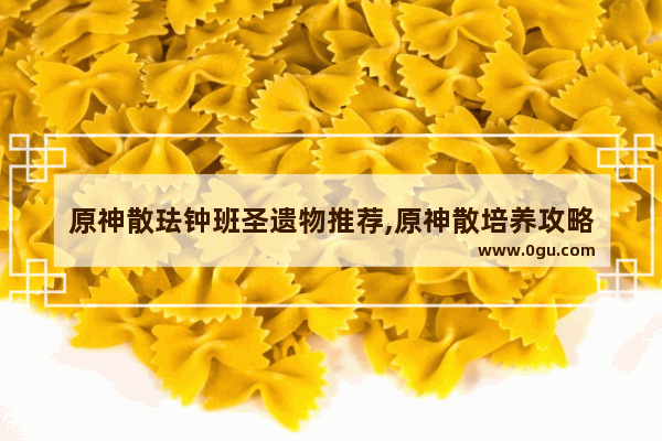 原神散珐钟班圣遗物推荐,原神散培养攻略