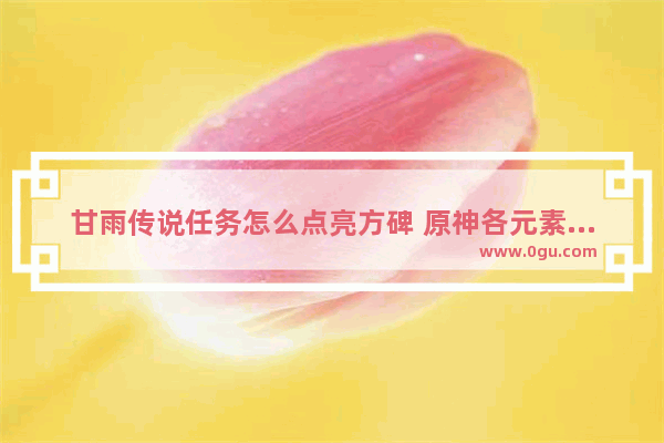 甘雨传说任务怎么点亮方碑 原神各元素攻略