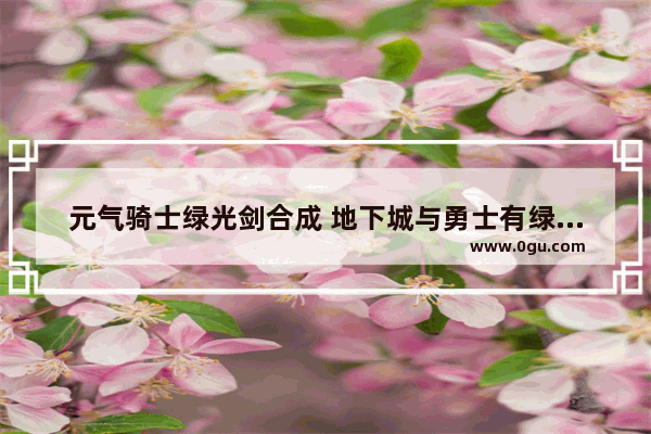 元气骑士绿光剑合成 地下城与勇士有绿色光剑吗