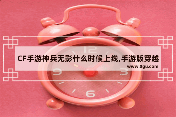 CF手游神兵无影什么时候上线,手游版穿越火线无影