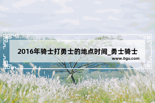 2016年骑士打勇士的地点时间_勇士骑士王者荣耀