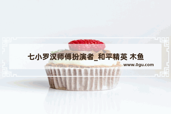 七小罗汉师傅扮演者_和平精英 木鱼