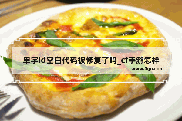 单字id空白代码被修复了吗_cf手游怎样取单字id
