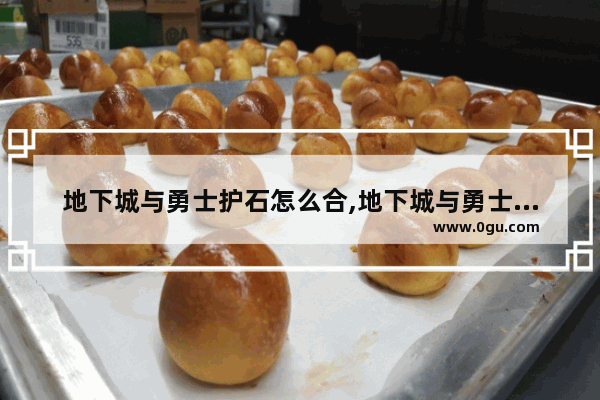 地下城与勇士护石怎么合,地下城与勇士在哪里打护石