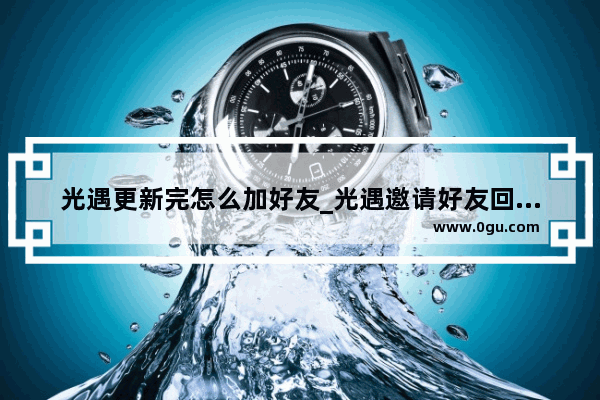 光遇更新完怎么加好友_光遇邀请好友回归好友怎么收到回归消息