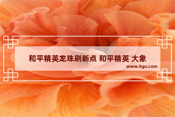 和平精英龙珠刷新点 和平精英 大象