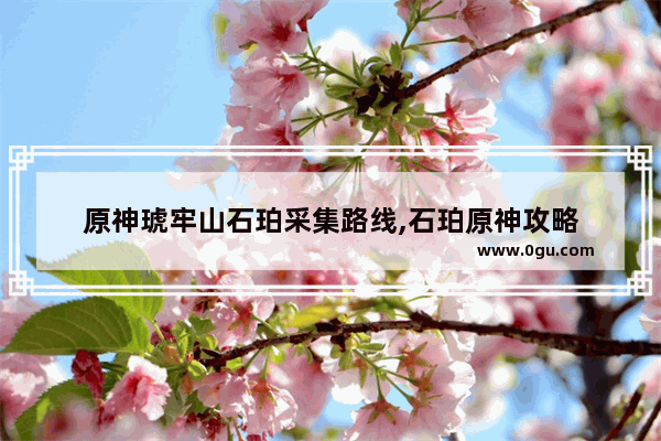 原神琥牢山石珀采集路线,石珀原神攻略