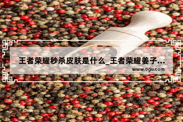 王者荣耀秒杀皮肤是什么_王者荣耀姜子牙秒杀出装