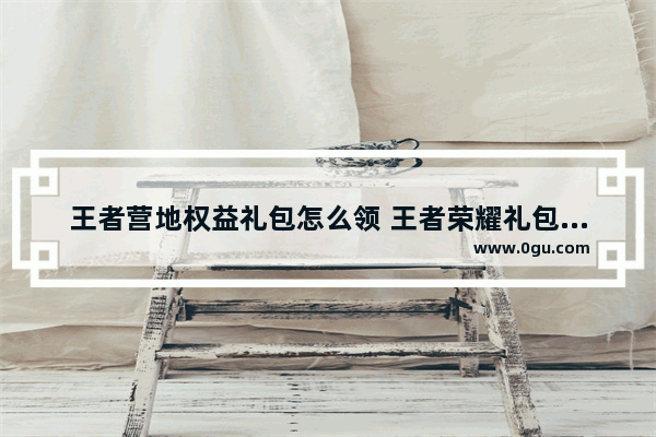 王者营地权益礼包怎么领 王者荣耀礼包入口