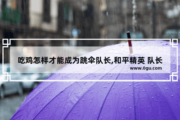 吃鸡怎样才能成为跳伞队长,和平精英 队长