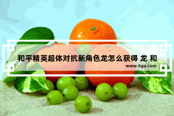 和平精英超体对抗新角色龙怎么获得 龙 和平精英
