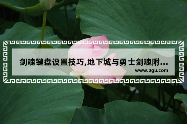 剑魂键盘设置技巧,地下城与勇士剑魂附魔教学