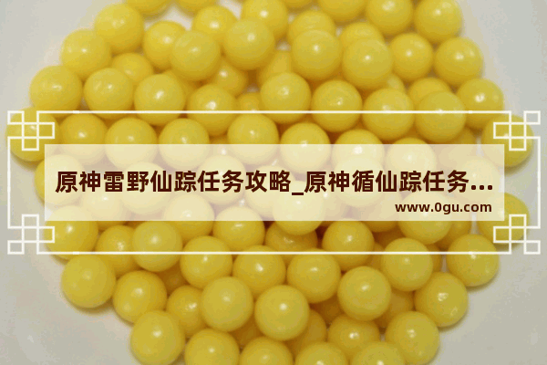 原神雷野仙踪任务攻略_原神循仙踪任务平民怎么完成
