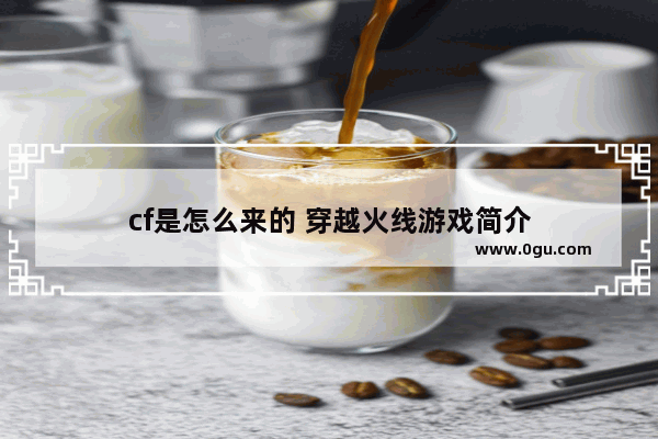 cf是怎么来的 穿越火线游戏简介