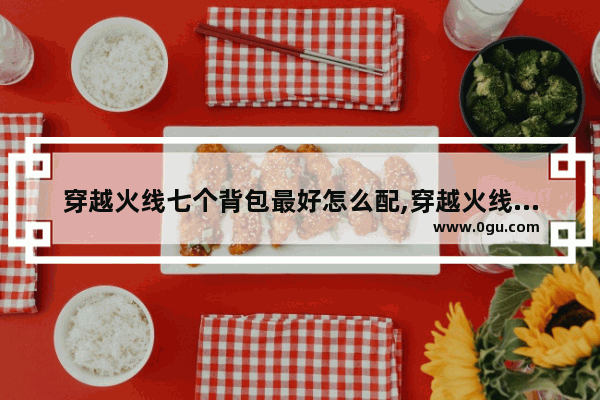 穿越火线七个背包最好怎么配,穿越火线背包大全