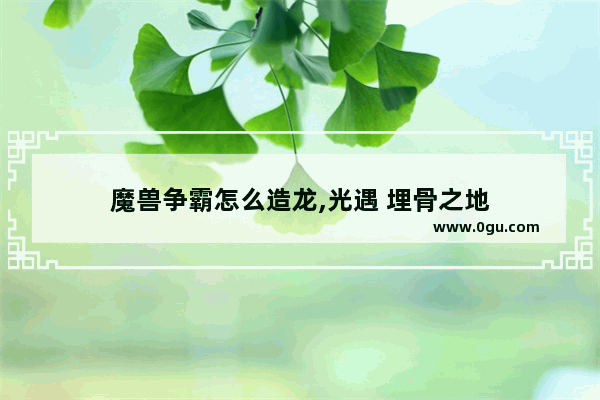 魔兽争霸怎么造龙,光遇 埋骨之地