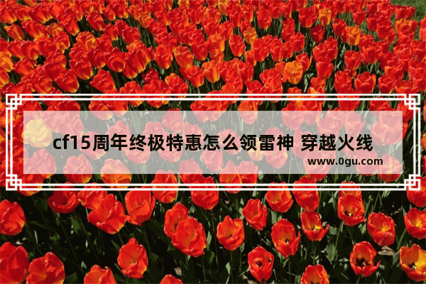cf15周年终极特惠怎么领雷神 穿越火线终极换购