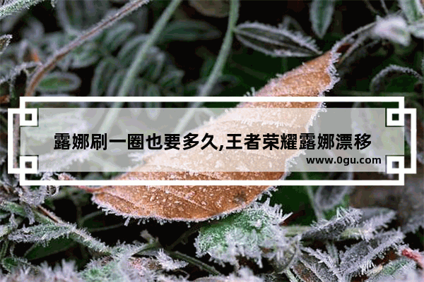 露娜刷一圈也要多久,王者荣耀露娜漂移