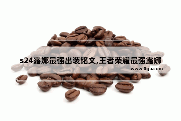 s24露娜最强出装铭文,王者荣耀最强露娜